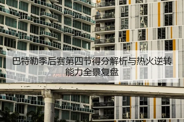 巴特勒季后赛第四节得分解析与热火逆转能力全景复盘
