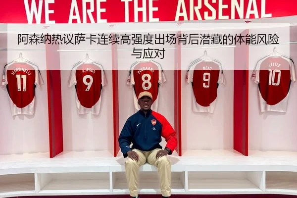 阿森纳热议萨卡连续高强度出场背后潜藏的体能风险与应对