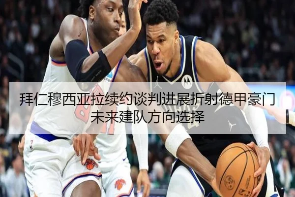 拜仁穆西亚拉续约谈判进展折射德甲豪门未来建队方向选择