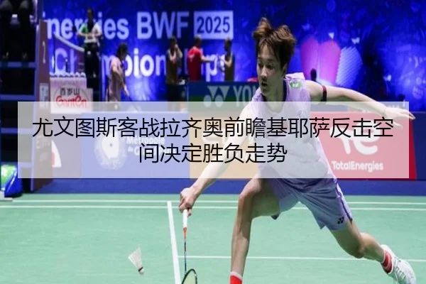 尤文图斯客战拉齐奥前瞻基耶萨反击空间决定胜负走势