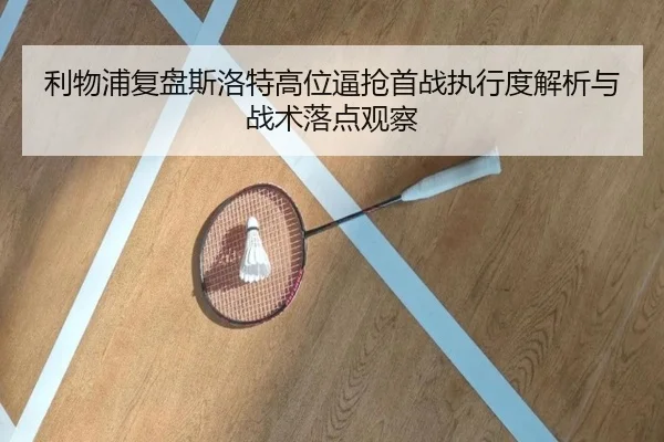 利物浦复盘斯洛特高位逼抢首战执行度解析与战术落点观察