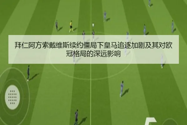 拜仁阿方索戴维斯续约僵局下皇马追逐加剧及其对欧冠格局的深远影响