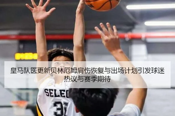皇马队医更新贝林厄姆肩伤恢复与出场计划引发球迷热议与赛季期待