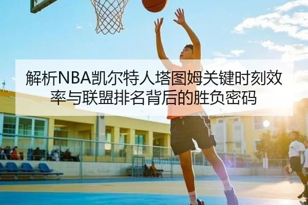 解析NBA凯尔特人塔图姆关键时刻效率与联盟排名背后的胜负密码