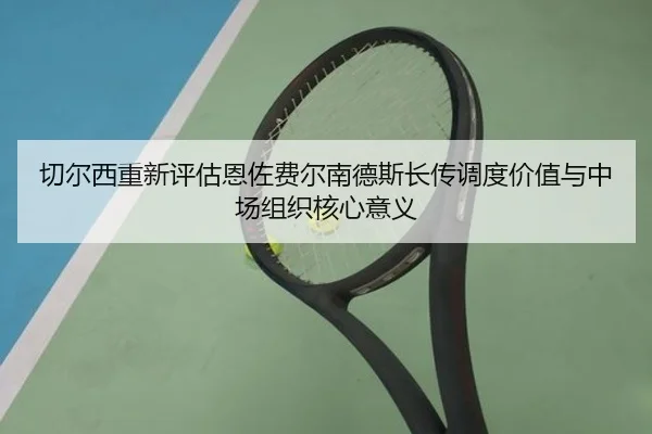 切尔西重新评估恩佐费尔南德斯长传调度价值与中场组织核心意义