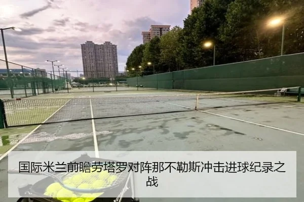 国际米兰前瞻劳塔罗对阵那不勒斯冲击进球纪录之战