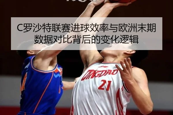 C罗沙特联赛进球效率与欧洲末期数据对比背后的变化逻辑