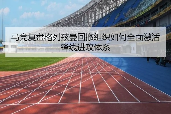 马竞复盘格列兹曼回撤组织如何全面激活锋线进攻体系
