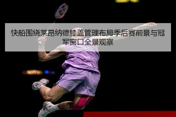 快船围绕莱昂纳德膝盖管理布局季后赛前景与冠军窗口全景观察