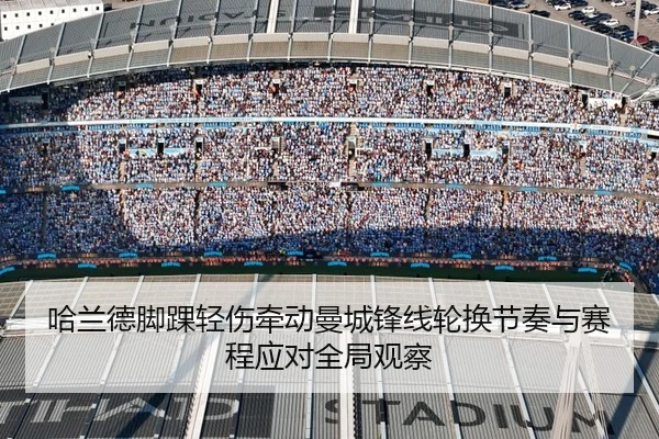 哈兰德脚踝轻伤牵动曼城锋线轮换节奏与赛程应对全局观察
